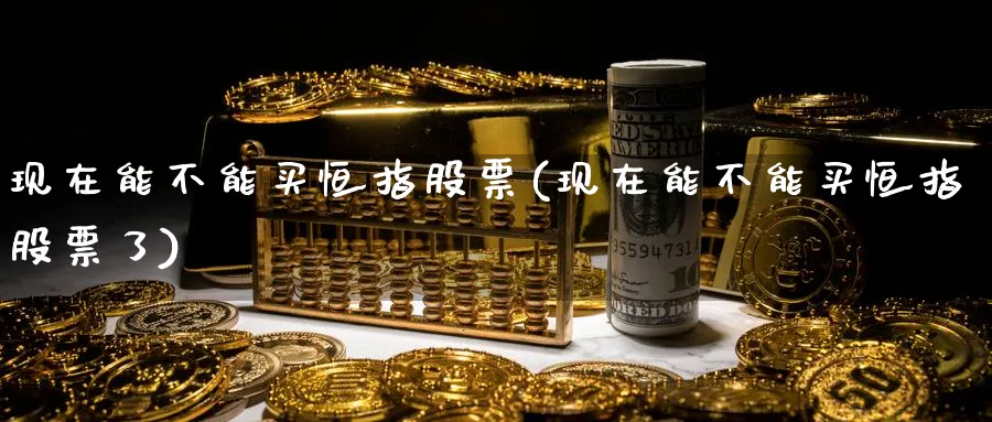 现在能不能买恒指股票(现在能不能买恒指股票了)_https://www.tian1ad.com_黄金期货_第1张