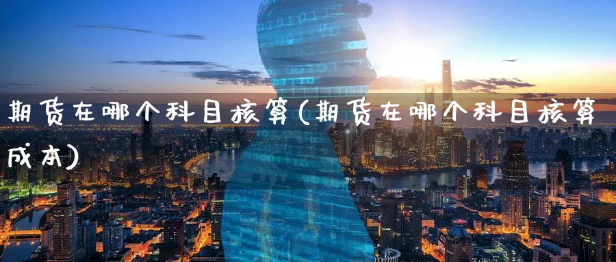 期货在哪个科目核算(期货在哪个科目核算成本)_黄金直播室_第1张_黄金直播室 期货在哪个科目核算(期货在哪个科目核算成本)_https://www.tian1ad.com_黄金直播室_第1张