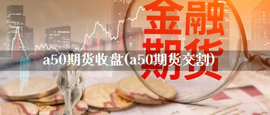 a50期货收盘(a50期货交割)_https://www.tian1ad.com_黄金期货_第1张