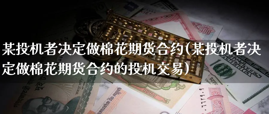 某投机者决定做棉花期货合约(某投机者决定做棉花期货合约的投机交易)_铜期货_第1张_黄金直播室 某投机者决定做棉花期货合约(某投机者决定做棉花期货合约的投机交易)_https://www.tian1ad.com_铜期货_第1张