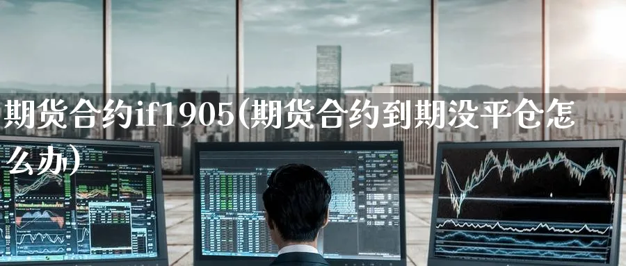 期货合约if1905(期货合约到期没平仓怎么办)_https://www.tian1ad.com_铜期货_第1张