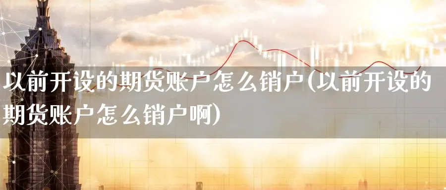 以前开设的期货账户怎么销户(以前开设的期货账户怎么销户啊)_https://www.tian1ad.com_期货学院_第1张