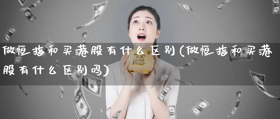做恒指和买港股有什么区别(做恒指和买港股有什么区别吗)_黄金直播室_第1张_黄金直播室 做恒指和买港股有什么区别(做恒指和买港股有什么区别吗)_https://www.tian1ad.com_黄金直播室_第1张