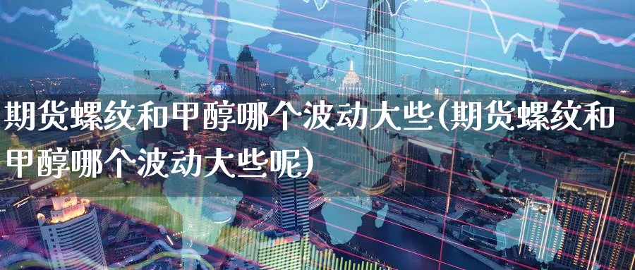 期货螺纹和甲醇哪个波动大些(期货螺纹和甲醇哪个波动大些呢)_https://www.tian1ad.com_期货学院_第1张