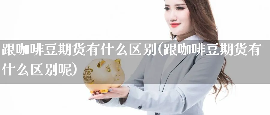 跟咖啡豆期货有什么区别(跟咖啡豆期货有什么区别呢)_https://www.tian1ad.com_黄金直播室_第1张