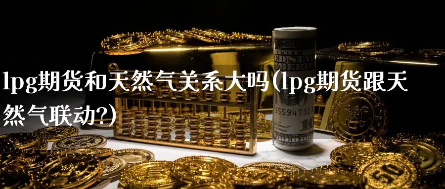 lpg期货和天然气关系大吗(lpg期货跟天然气联动?)_黄金直播室_第1张_黄金直播室 lpg期货和天然气关系大吗(lpg期货跟天然气联动?)_https://www.tian1ad.com_黄金直播室_第1张
