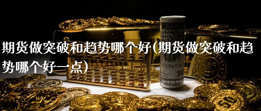 期货做突破和趋势哪个好(期货做突破和趋势哪个好一点)_https://www.tian1ad.com_铜期货_第1张