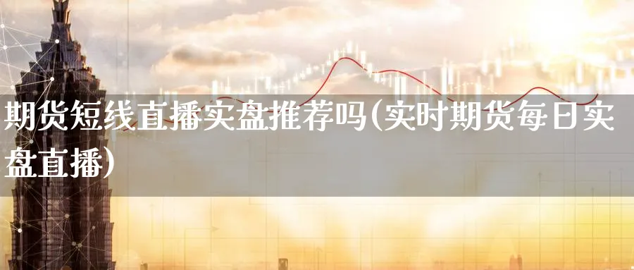 期货短线直播实盘推荐吗(实时期货每日实盘直播)_https://www.tian1ad.com_期货学院_第1张