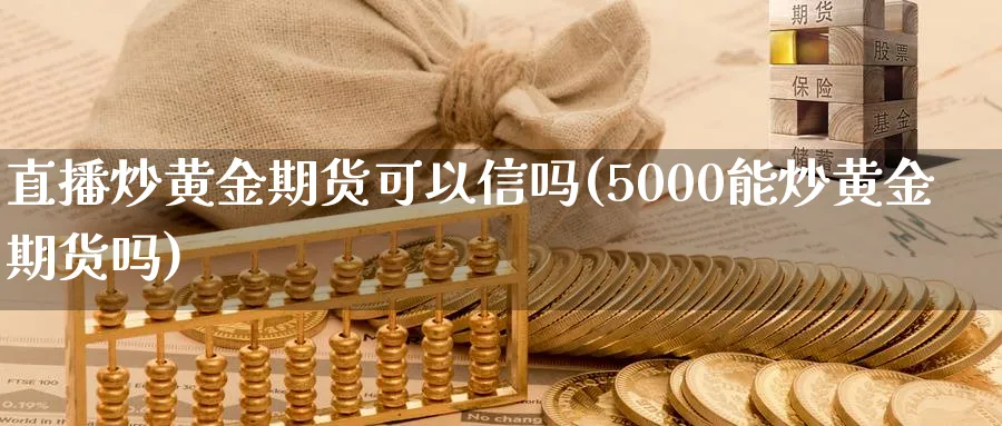 直播炒黄金期货可以信吗(5000能炒黄金期货吗)_https://www.tian1ad.com_黄金期货_第1张