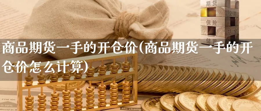 商品期货一手的开仓价(商品期货一手的开仓价怎么计算)_https://www.tian1ad.com_黄金期货_第1张