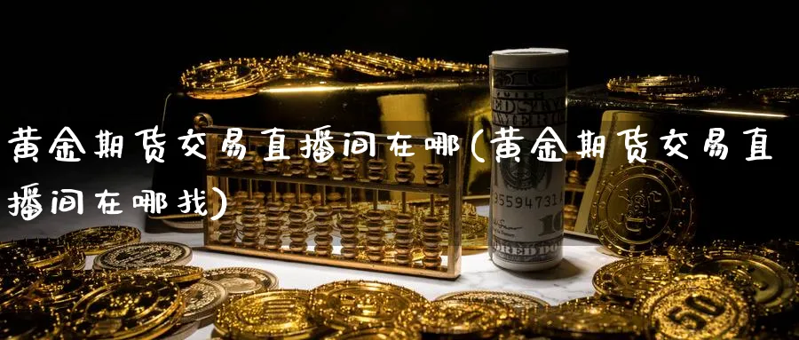 黄金期货交易直播间在哪(黄金期货交易直播间在哪找)_https://www.tian1ad.com_期货学院_第1张