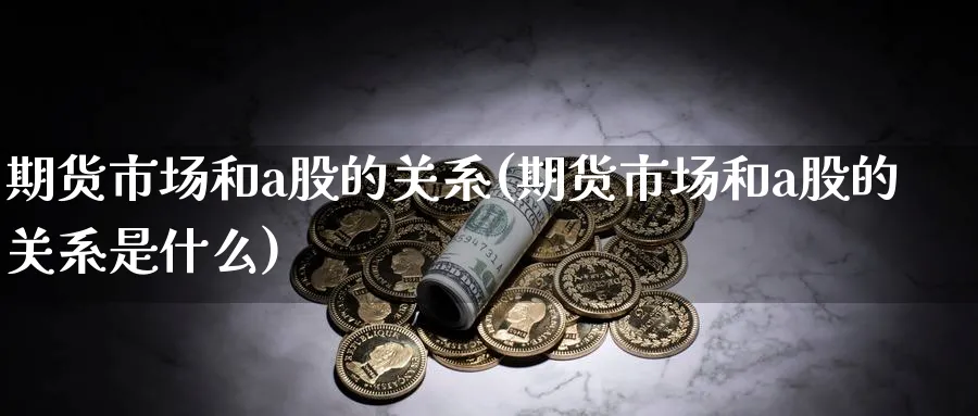 期货市场和a股的关系(期货市场和a股的关系是什么)_https://www.tian1ad.com_黄金直播室_第1张