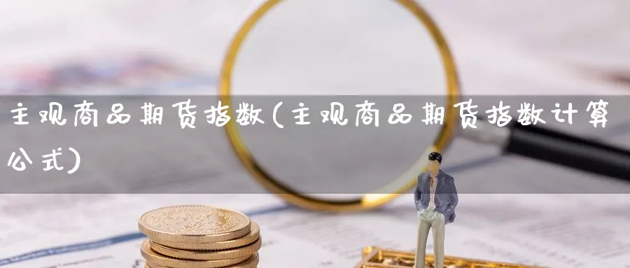 主观商品期货指数(主观商品期货指数计算公式)_https://www.tian1ad.com_黄金期货_第1张