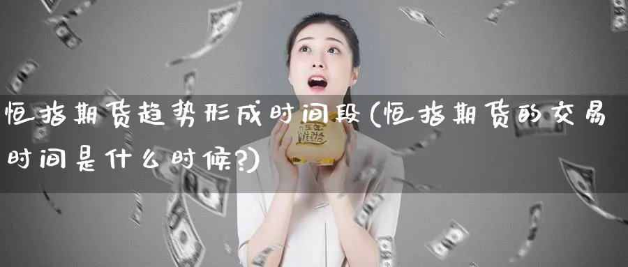 恒指期货趋势形成时间段(恒指期货的交易时间是什么时候?)_铜期货_第1张_黄金直播室 恒指期货趋势形成时间段(恒指期货的交易时间是什么时候?)_https://www.tian1ad.com_铜期货_第1张