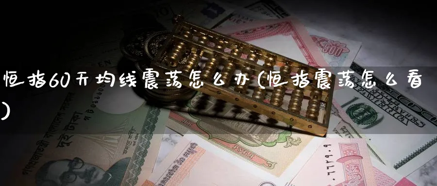 恒指60天均线震荡怎么办(恒指震荡怎么看)_https://www.tian1ad.com_铜期货_第1张
