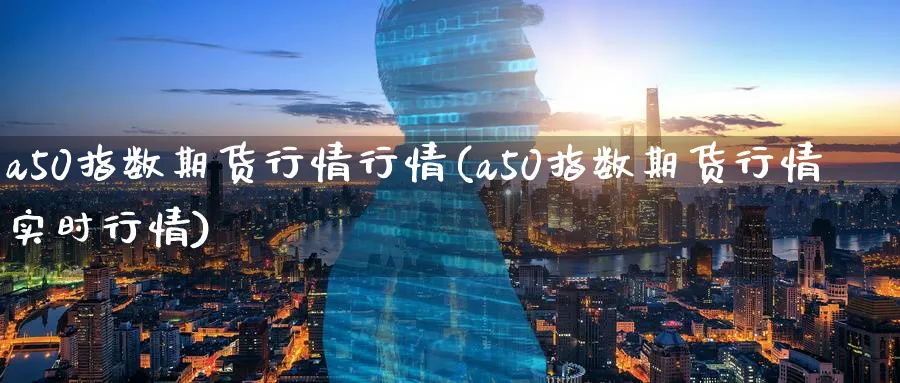 a50指数期货行情行情(a50指数期货行情实时行情)_https://www.tian1ad.com_黄金期货_第1张