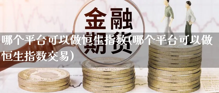 哪个平台可以做恒生指数(哪个平台可以做恒生指数交易)_https://www.tian1ad.com_铜期货_第1张