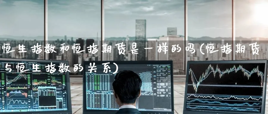 恒生指数和恒指期货是一样的吗(恒指期货与恒生指数的关系)_铜期货_第1张_黄金直播室 恒生指数和恒指期货是一样的吗(恒指期货与恒生指数的关系)_https://www.tian1ad.com_铜期货_第1张