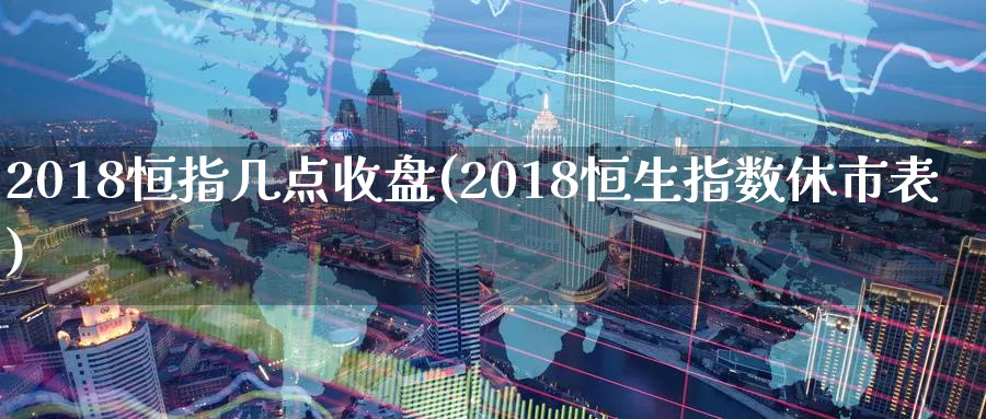 2018恒指几点收盘(2018恒生指数休市表)_https://www.tian1ad.com_铜期货_第1张