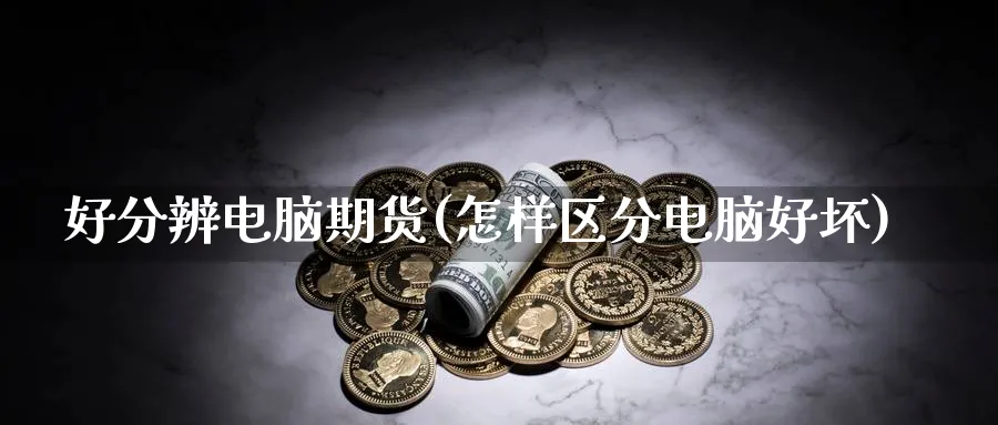 好分辨电脑期货(怎样区分电脑好坏)_https://www.tian1ad.com_铜期货_第1张