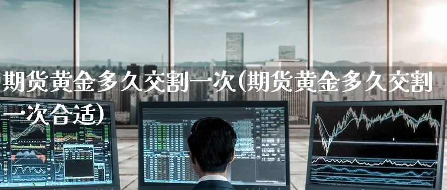 期货黄金多久交割一次(期货黄金多久交割一次合适)_https://www.tian1ad.com_期货学院_第1张