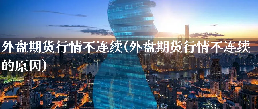 外盘期货行情不连续(外盘期货行情不连续的原因)_https://www.tian1ad.com_期货学院_第1张