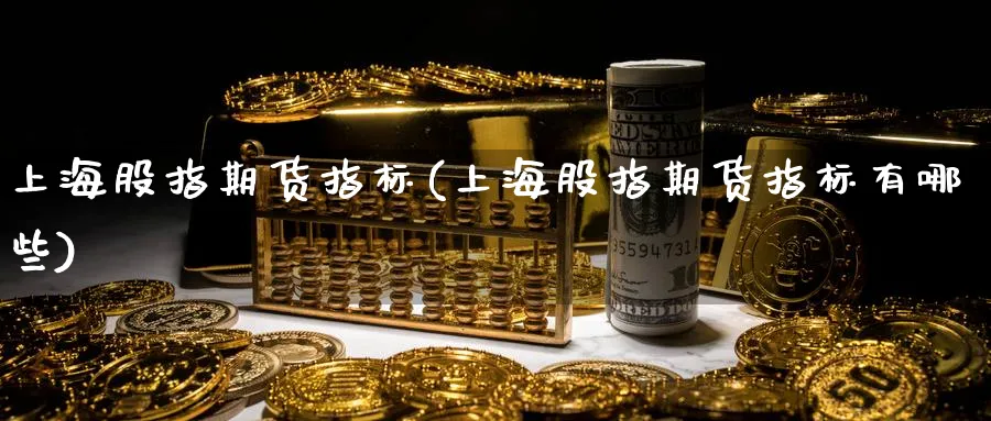 上海股指期货指标(上海股指期货指标有哪些)_黄金直播室_第1张_黄金直播室 上海股指期货指标(上海股指期货指标有哪些)_https://www.tian1ad.com_黄金直播室_第1张