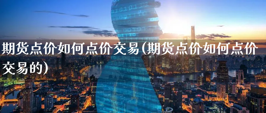 期货点价如何点价交易(期货点价如何点价交易的)_https://www.tian1ad.com_铜期货_第1张