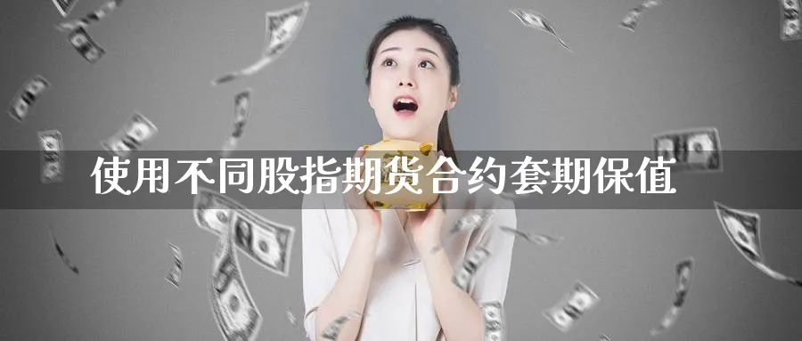 使用不同股指期货合约套期保值_https://www.tian1ad.com_黄金直播室_第1张
