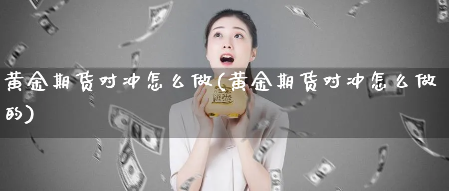 黄金期货对冲怎么做(黄金期货对冲怎么做的)_https://www.tian1ad.com_期货学院_第1张