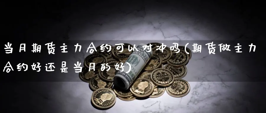 当月期货主力合约可以对冲吗(期货做主力合约好还是当月的好)_https://www.tian1ad.com_黄金直播室_第1张