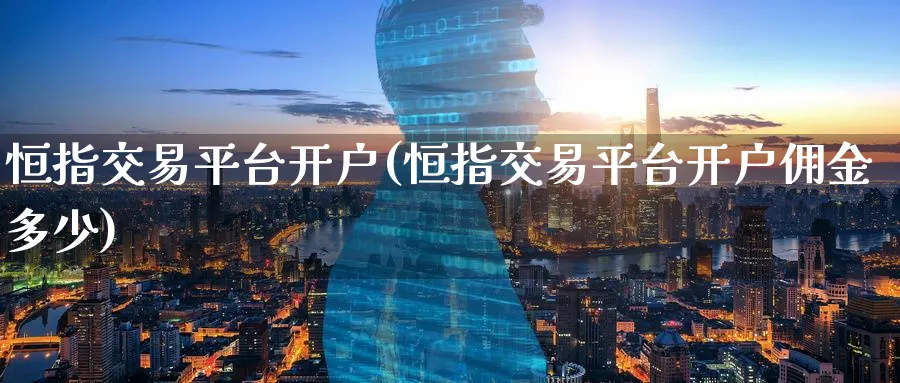 恒指交易平台开户(恒指交易平台开户佣金多少)_https://www.tian1ad.com_铜期货_第1张