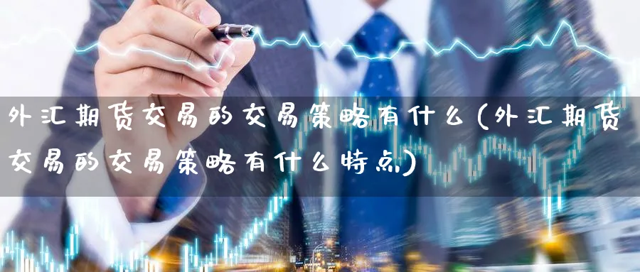 外汇期货交易的交易策略有什么(外汇期货交易的交易策略有什么特点)_https://www.tian1ad.com_铜期货_第1张