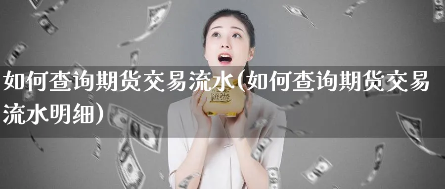 如何查询期货交易流水(如何查询期货交易流水明细)_黄金期货_第1张_黄金直播室 如何查询期货交易流水(如何查询期货交易流水明细)_https://www.tian1ad.com_黄金期货_第1张