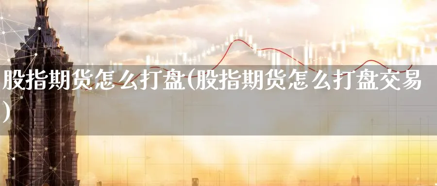 股指期货怎么打盘(股指期货怎么打盘交易)_https://www.tian1ad.com_铜期货_第1张