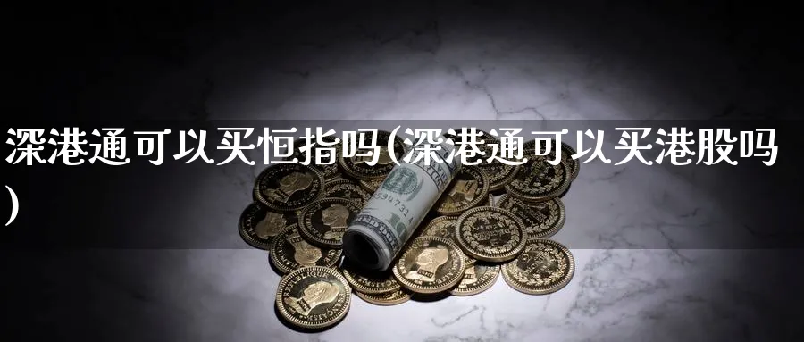 深港通可以买恒指吗(深港通可以买港股吗)_https://www.tian1ad.com_黄金直播室_第1张