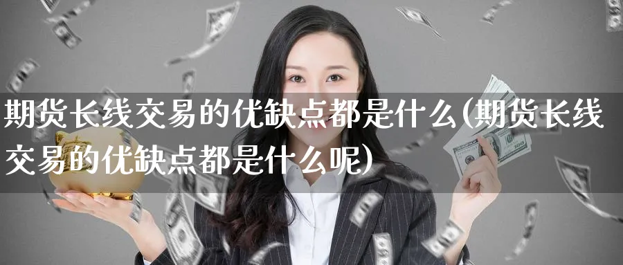 期货长线交易的优缺点都是什么(期货长线交易的优缺点都是什么呢)_https://www.tian1ad.com_铜期货_第1张