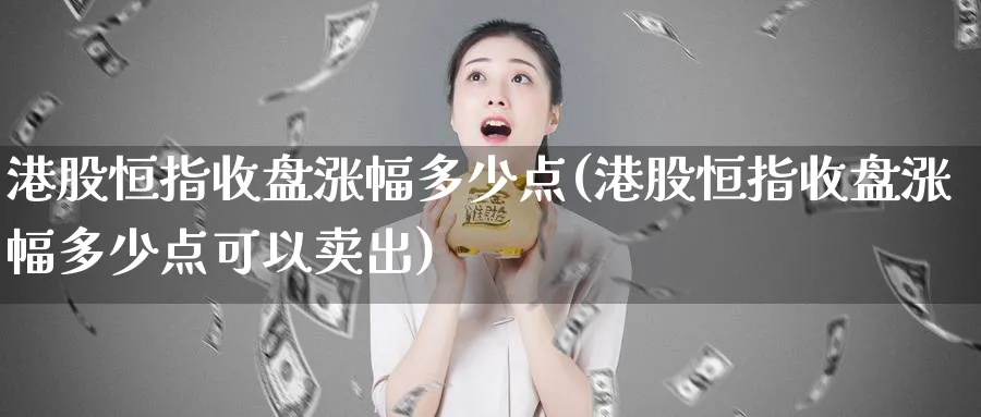 港股恒指收盘涨幅多少点(港股恒指收盘涨幅多少点可以卖出)_https://www.tian1ad.com_期货学院_第1张