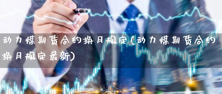 动力煤期货合约换月规定(动力煤期货合约换月规定最新)_https://www.tian1ad.com_黄金直播室_第1张