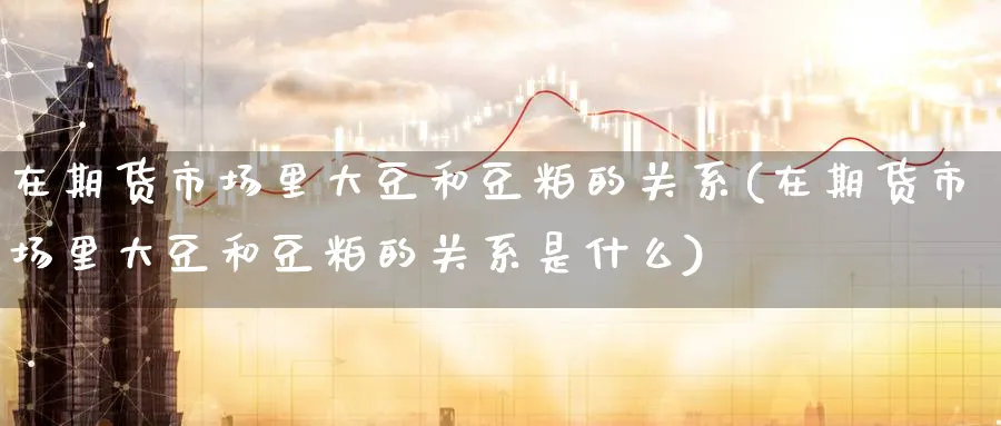 在期货市场里大豆和豆粕的关系(在期货市场里大豆和豆粕的关系是什么)_https://www.tian1ad.com_黄金期货_第1张