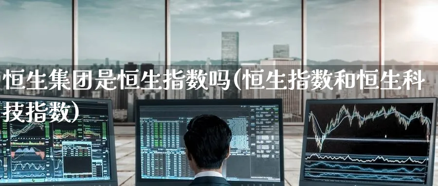 恒生集团是恒生指数吗(恒生指数和恒生科技指数)_https://www.tian1ad.com_黄金期货_第1张
