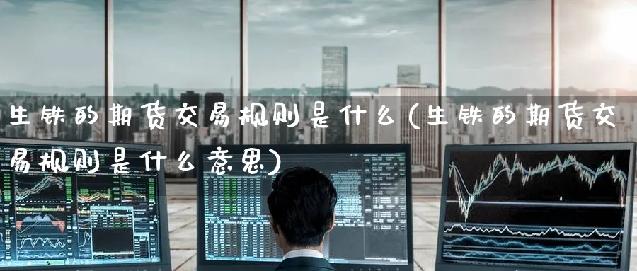 生铁的期货交易规则是什么(生铁的期货交易规则是什么意思)_https://www.tian1ad.com_铜期货_第1张