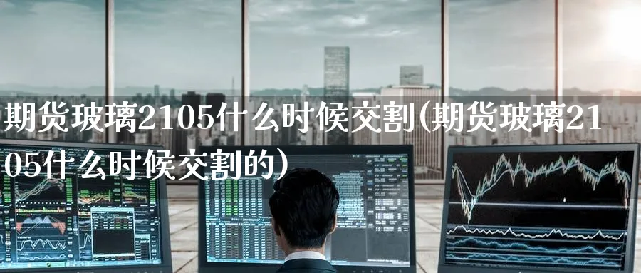 期货玻璃2105什么时候交割(期货玻璃2105什么时候交割的)_https://www.tian1ad.com_黄金期货_第1张