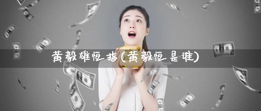 黄毅雄恒指(黄毅恒是谁)_https://www.tian1ad.com_黄金期货_第1张