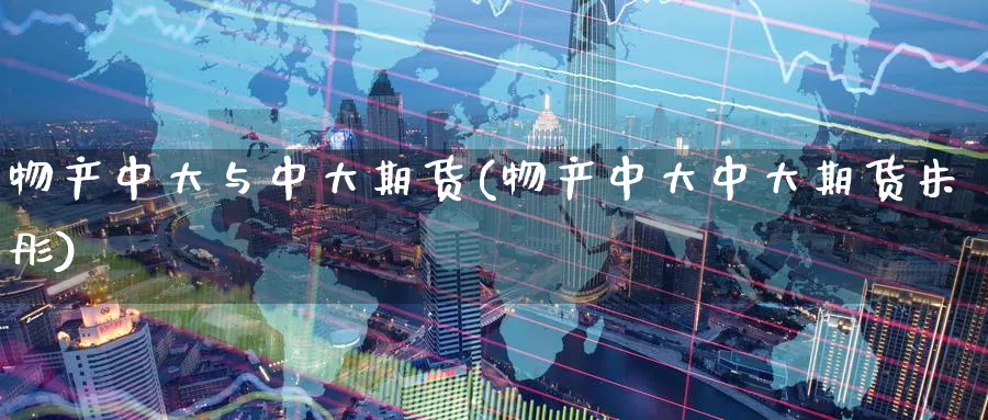 物产中大与中大期货(物产中大中大期货朱彤)_https://www.tian1ad.com_黄金期货_第1张