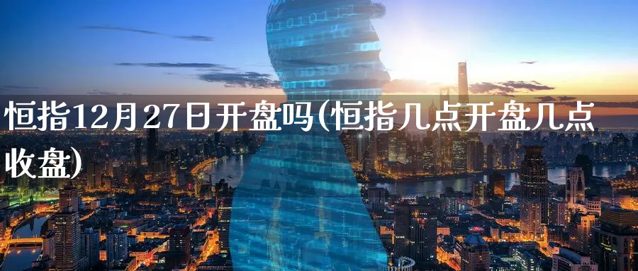 恒指12月27日开盘吗(恒指几点开盘几点收盘)_https://www.tian1ad.com_期货学院_第1张