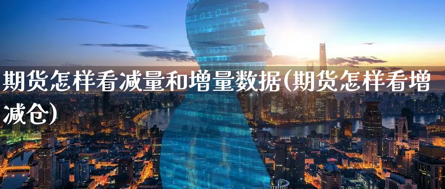 期货怎样看减量和增量数据(期货怎样看增减仓)_https://www.tian1ad.com_黄金期货_第1张