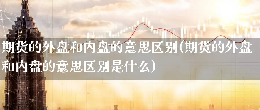 期货的外盘和内盘的意思区别(期货的外盘和内盘的意思区别是什么)_https://www.tian1ad.com_期货学院_第1张
