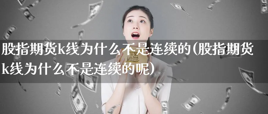 股指期货k线为什么不是连续的(股指期货k线为什么不是连续的呢)_https://www.tian1ad.com_黄金直播室_第1张