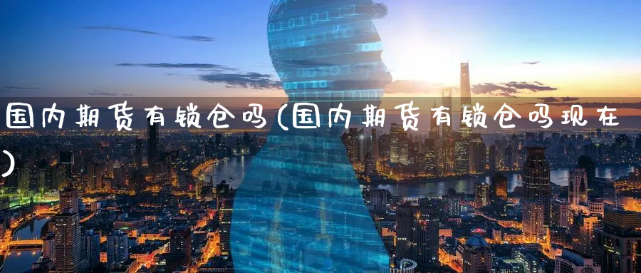 国内期货有锁仓吗(国内期货有锁仓吗现在)_https://www.tian1ad.com_铜期货_第1张